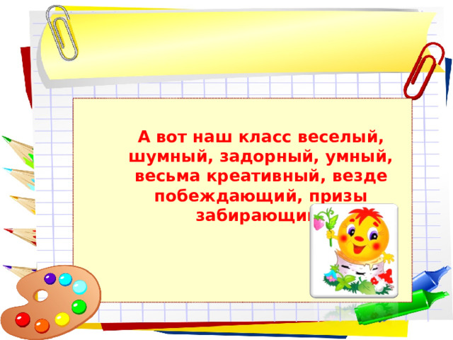  А вот наш класс веселый, шумный, задорный, умный, весьма креативный, везде побеждающий, призы забирающий! А вот наш класс веселый, шумный, задорный, умный, весьма креативный, везде побеждающий, призы забирающий! 