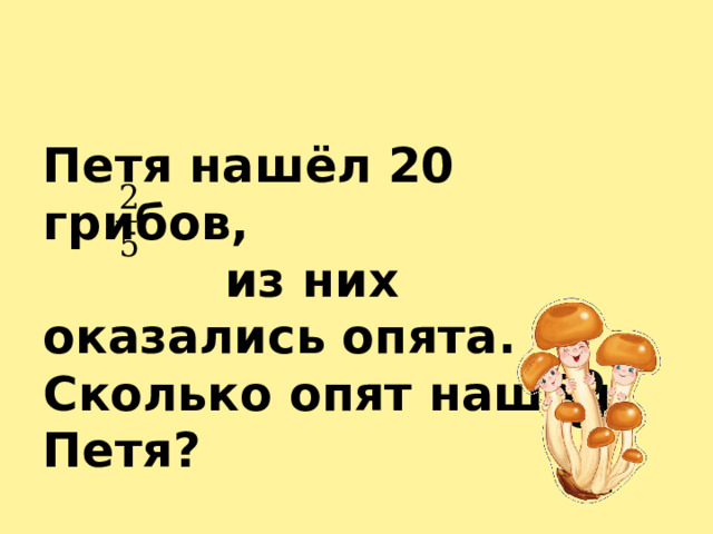Петя нашёл 20 грибов,  из них оказались опята. Сколько опят нашёл Петя? 8 