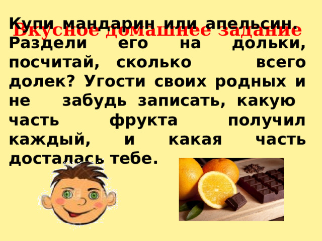  Вкусное домашнее задание  Купи мандарин или апельсин. Раздели его на дольки, посчитай, сколько всего долек? Угости своих родных и не забудь записать, какую часть фрукта получил каждый, и какая часть досталась тебе. 