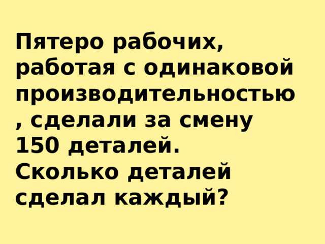 Пятеро рабочих, работая с одинаковой производительностью, сделали за смену 150 деталей. Сколько деталей сделал каждый? 