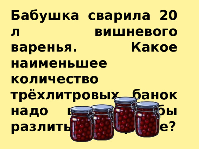Бабушка сварила 20 л вишневого варенья. Какое наименьшее количество трёхлитровых банок надо взять, чтобы разлить всё варенье? 