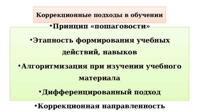 Коррекционные подходы в обучении Принцип «пошаговости» Этапность формирования учебных действий, навыков Алгоритмизация при изучении учебного материала Дифференцированный подход Коррекционная направленность 