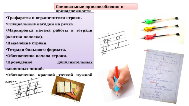 Специальные приспособления и принадлежности Трафареты и ограничители строки. Специальные насадки на ручку. Маркировка начала работы в тетради (желтая полоска). Выделение строки. Тетради большого формата. Обозначение начала строки. Проведение дополнительных наклонных линий. Обозначение красной точкой нужной клетки. 