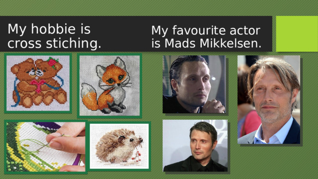 My hobbie is cross stiching. My favourite actor is Mads Mikkelsen. 