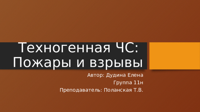 Техногенная ЧС:  Пожары и взрывы Автор: Дудина Елена Группа 11н Преподаватель: Поланская Т.В . 