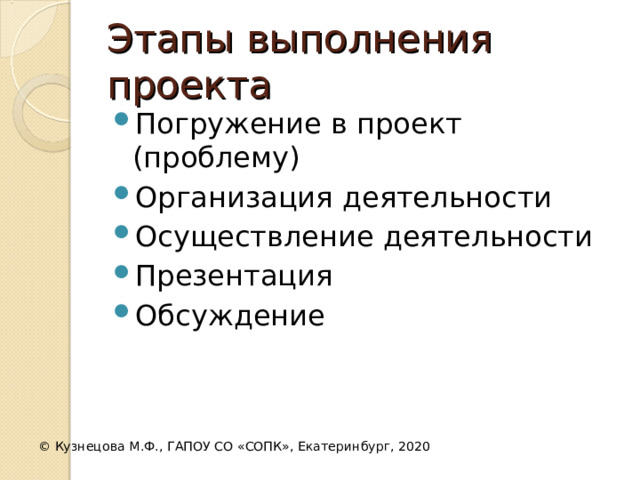 Этапы выполнения проекта Погружение в проект (проблему) Организация деятельности Осуществление деятельности Презентация Обсуждение ©  Кузнецова М.Ф., ГАПОУ СО «СОПК», Екатеринбург, 2020 