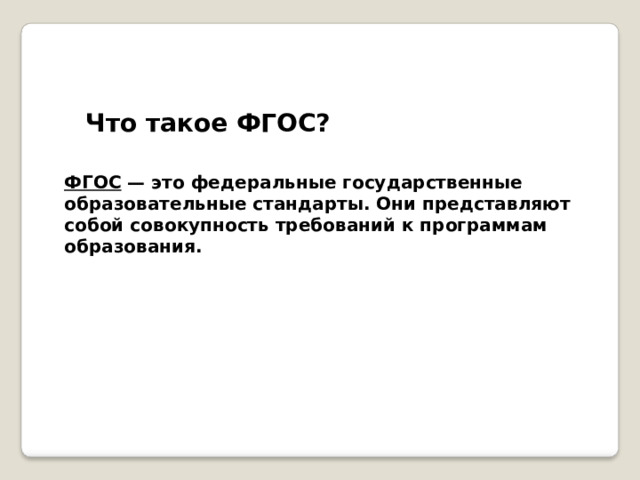 Что такое ФГОС?    ФГОС  — это федеральные государственные образовательные стандарты. Они представляют собой совокупность требований к программам образования.  
