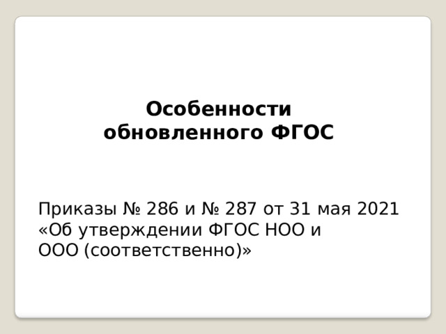 Особенности обновленного  ФГОС Приказы  №  286  и  №  287  от  31  мая  2021 «Об  утверждении  ФГОС  НОО  и  ООО (соответственно)» 