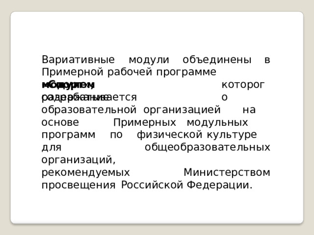Вариативные  модули  объединены  в Примерной  рабочей  программе  модулем «Спорт»,  содержание которого разрабатывается  образовательной организацией  на  основе  Примерных модульных  программ  по  физической культуре  для  общеобразовательных организаций,   рекомендуемых Министерством  просвещения  Российской Федерации. 