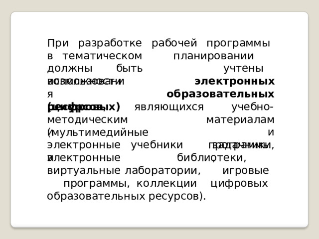 При  разработке рабочей  программы  в тематическом  планировании  должны быть  учтены  возможности использования электронных (цифровых) образовательных ресурсов , являющихся  учебно- методическими материалами программы, (мультимедийные электронные  учебники  и задачники, электронные  библиотеки,  виртуальные лаборатории,  игровые  программы, коллекции  цифровых образовательных ресурсов). 
