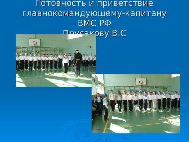 Готовность и приветствие главнокомандующему-капитану ВМС РФ  Прусакову В.С 