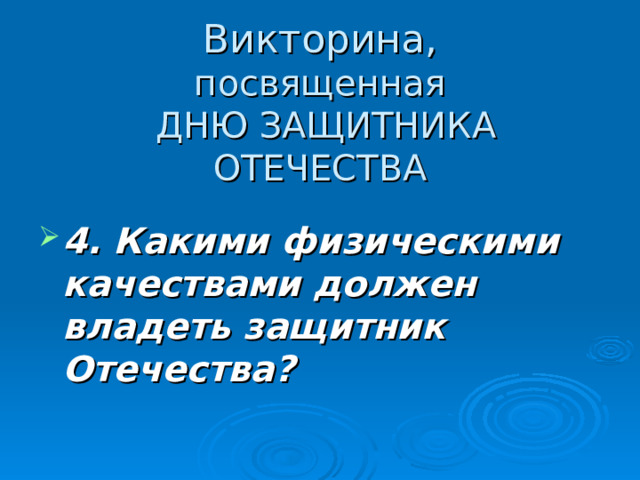  Викторина,  посвященная  ДНЮ ЗАЩИТНИКА ОТЕЧЕСТВА 4. Какими физическими качествами должен владеть защитник Отечества? 