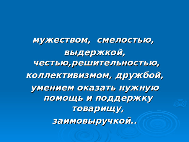 мужеством, смелостью, выдержкой, честью,решительностью, коллективизмом, дружбой, умением оказать нужную помощь и поддержку товарищу, заимовыручкой.. 