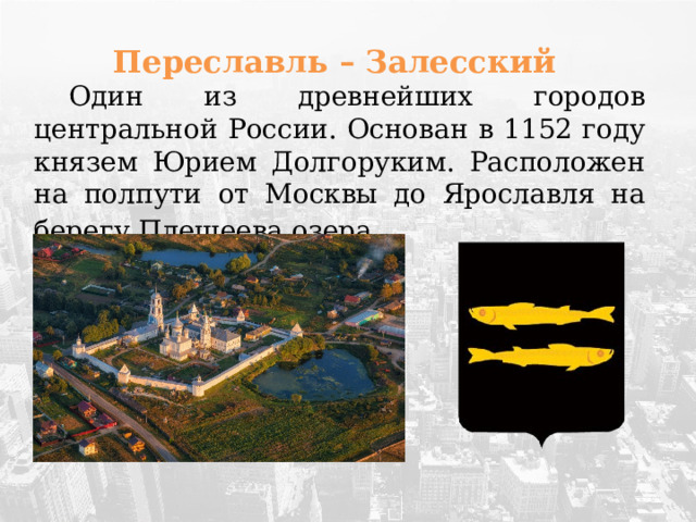 Переславль – Залесский  Один из древнейших городов центральной России. Основан в 1152 году князем Юрием Долгоруким. Расположен на полпути от Москвы до Ярославля на берегу Плещеева озера .  