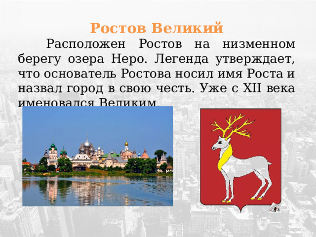 Ростов Великий   Расположен Ростов на низменном берегу озера Неро. Легенда утверждает, что основатель Ростова носил имя Роста и назвал город в свою честь. Уже с XII века именовался Великим. 