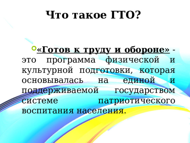 Что такое ГТО? «Готов к труду и обороне»  - это программа физической и культурной подготовки, которая основывалась на единой и поддерживаемой государством системе патриотического воспитания населения. 