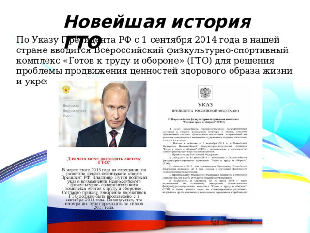 Новейшая история ГТО По Указу Президента РФ с 1 сентября 2014 года в нашей стране вводится Всероссийский физкультурно-спортивный комплекс «Готов к труду и обороне» (ГТО) для решения проблемы продвижения ценностей здорового образа жизни и укрепления здоровья детей .  