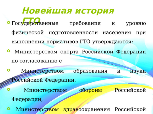 Новейшая история ГТО Государственные требования к уровню физической подготовленности населения при выполнении нормативов ГТО утверждаются:  Министерством спорта Российской Федерации по согласованию с  Министерством образования и науки Российской Федерации,  Министерством обороны Российской Федерации,  Министерством здравоохранения Российской Федерации. 