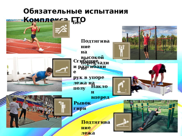 Обязательные испытания Комплекса ГТО Бег Подтягивание   на высокой перекладине Сгибание и разгибание   рук в упоре   лежа на полу Наклон вперед Рывок гири Подтягивание   лежа 
