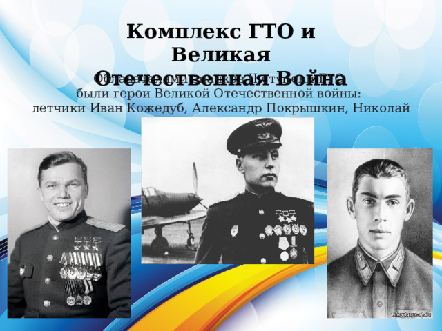 Комплекс ГТО и Великая Отечественная Война Обладателями значков II ступени ГТО были герои Великой Отечественной войны: летчики Иван Кожедуб, Александр Покрышкин, Николай Гастелло 