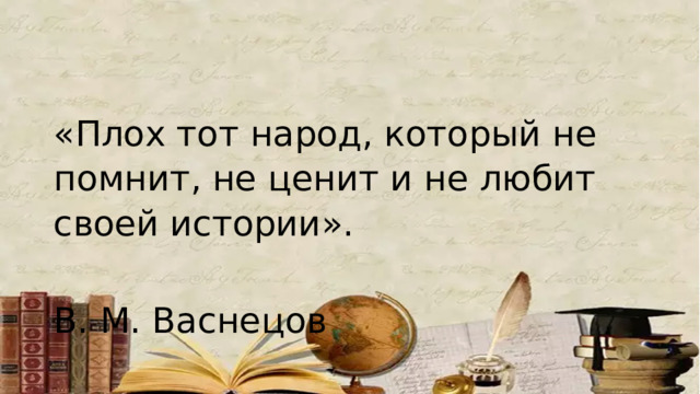 «Плох тот народ, который не помнит, не ценит и не любит своей истории».  В. М. Васнецов 