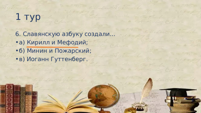 1 тур 6. Славянскую азбуку создали… а) Кирилл и Мефодий; б) Минин и Пожарский; в) Иоганн Гуттенберг. 