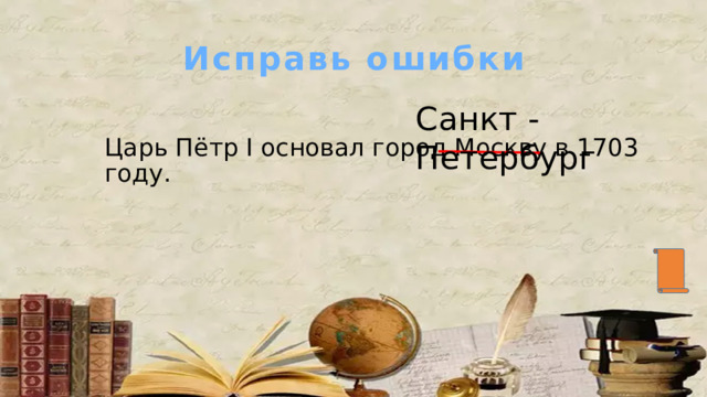 Исправь ошибки Санкт -Петербург Царь Пётр I основал город Москву в 1703 году. 