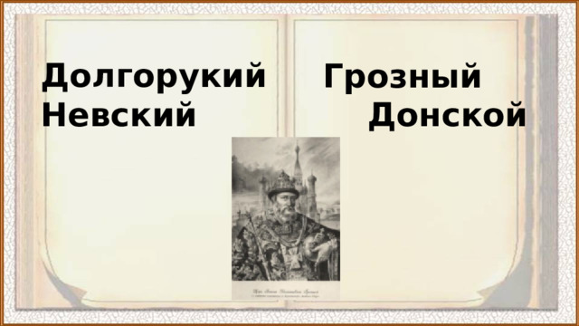 Долгорукий Невский Донской  Грозный 