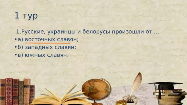 1 тур   1.Русские, украинцы и белорусы произошли от…. а) восточных славян; б) западных славян; в) южных славян. 