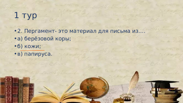 1 тур 2. Пергамент- это материал для письма из…. а) берёзовой коры; б) кожи; в) папируса. 