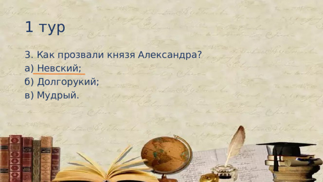 1 тур 3. Как прозвали князя Александра? а) Невский; б) Долгорукий; в) Мудрый. 