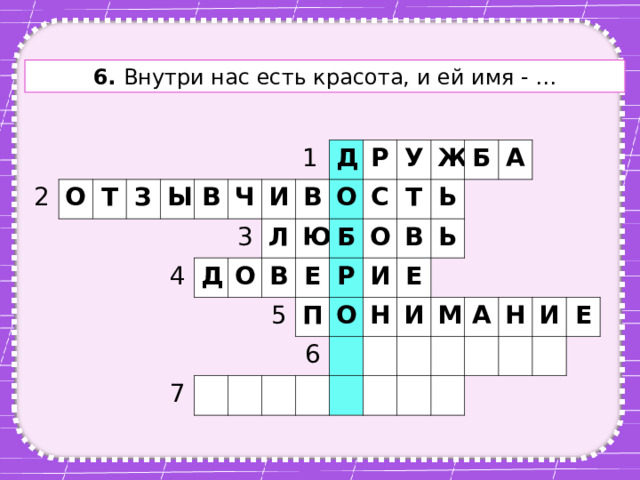 6. Внутри нас есть красота, и ей имя - … 2 О Т З Ы В 4 Ч Д 1 И 3 Л Д О В О Р Ю В 7 Б У 5 С Е О Ж Р Т П В Б 6 О Ь И А Ь Е Н И М А Н И Е 
