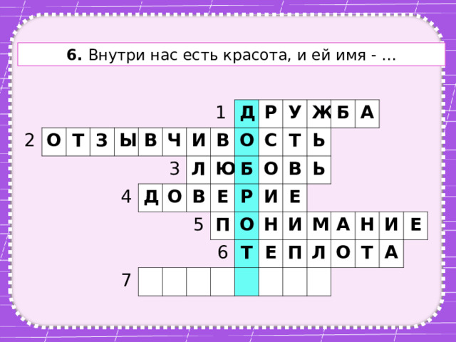 6. Внутри нас есть красота, и ей имя - … 2 О Т З Ы В 4 Ч Д 1 И 3 Л Д О В О Р Ю В 7 Б У 5 С Е О Ж Р Т П В Б Ь 6 О И Е Т А Ь Н И Е П М А Л О Н И Т А Е 