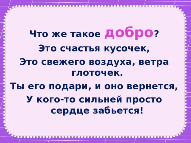 Что же такое добро ? Это счастья кусочек, Это свежего воздуха, ветра глоточек. Ты его подари, и оно вернется, У кого-то сильней просто сердце забьется! 