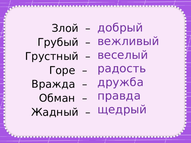 добрый  вежливый  веселый  радость  дружба  правда  щедрый Злой –  Грубый –  Грустный –  Горе –  Вражда –  Обман –  Жадный –   