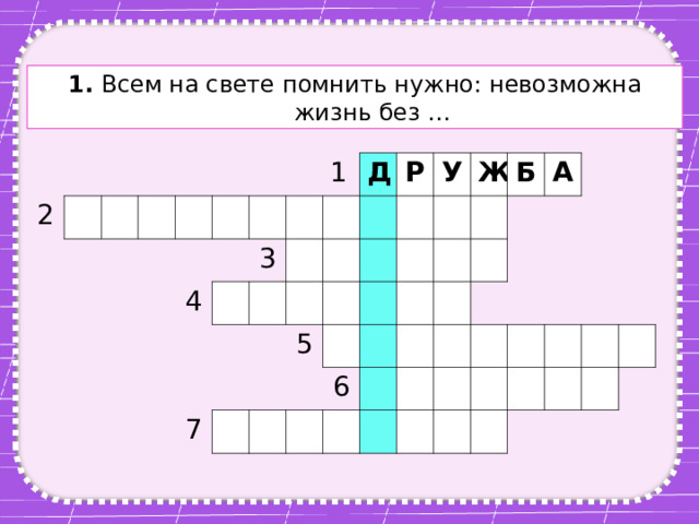 1. Всем на свете помнить нужно: невозможна жизнь без … 2 4 1 3 Д Р 7 У 5 Ж Б 6 А 