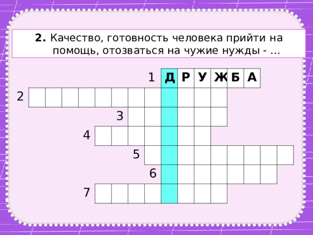2. Качество, готовность человека прийти на помощь, отозваться на чужие нужды - … 2 4 1 3 Д Р 7 У 5 Ж Б 6 А 