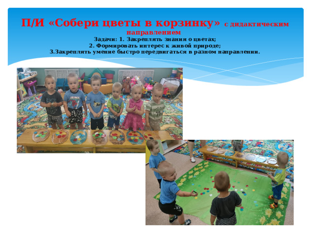 П/И «Собери цветы в корзинку» с дидактическим направлением  Задачи: 1. Закреплять знания о цветах;  2. Формировать интерес к живой природе;  3.Закреплять умение быстро передвигаться в разном направлении.   