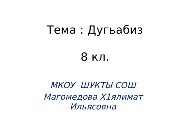 Тема : Дугьабиз   8 кл. МКОУ  ШУКТЫ СОШ Магомедова Х1ялимат Ильясовна 