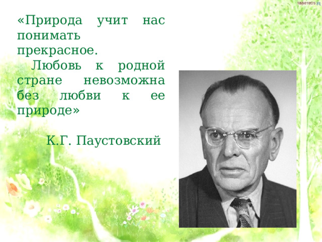 « Природа учит нас понимать прекрасное.  Любовь к родной стране невозможна без любви к ее природе » К.Г. Паустовский  