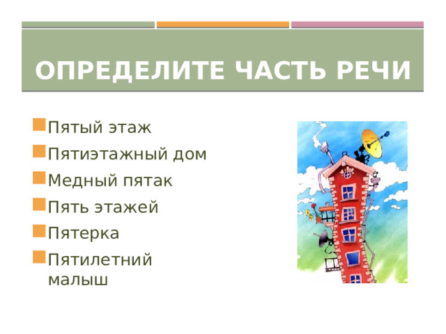 Определите часть речи Пятый этаж Пятиэтажный дом Медный пятак Пять этажей Пятерка Пятилетний малыш 