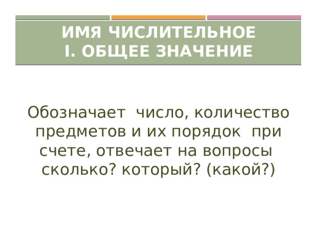 Имя числительное  I. Общее значение Обозначает число, количество предметов и их порядок при счете, отвечает на вопросы сколько? который? (какой?) 