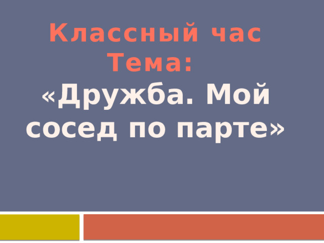 Классный час  Тема:  « Дружба. Мой сосед по парте» 