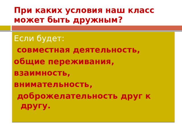 При каких условия наш класс может быть дружным? Если будет:  совместная деятельность, общие переживания, взаимность, внимательность,  доброжелательность друг к другу.  