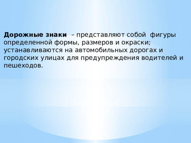  Дорожные знаки – представляют собой фигуры определенной формы, размеров и окраски; устанавливаются на автомобильных дорогах и городских улицах для предупреждения водителей и пешеходов. 