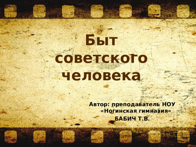 Быт советского человека Автор: преподаватель НОУ «Ногинская гимназия» БАБИЧ Т.В. 