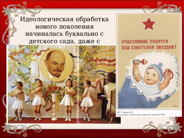 Идеологическая обработка нового поколения начиналась буквально с детского сада, даже с пелёнок. 