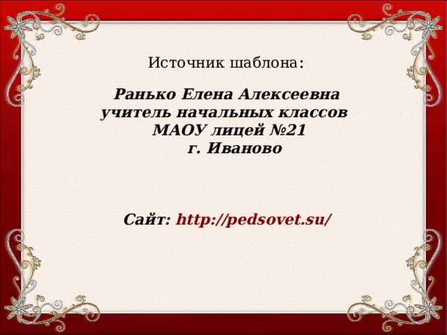 Источник шаблона : Ранько Елена Алексеевна учитель начальных классов МАОУ лицей №21  г. Иваново     Сайт: http://pedsovet.su/  