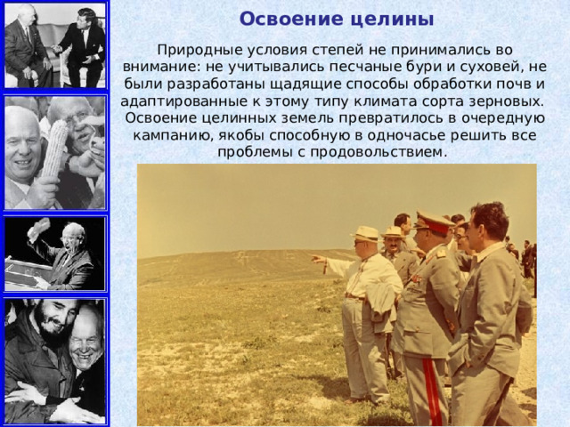 Освоение целины  Природные условия степей не принимались во внимание: не учитывались песчаные бури и суховей, не были разработаны щадящие способы обработки почв и адаптированные к этому типу климата сорта зерновых. Освоение целинных земель превратилось в очередную кампанию, якобы способную в одночасье решить все проблемы с продовольствием. 