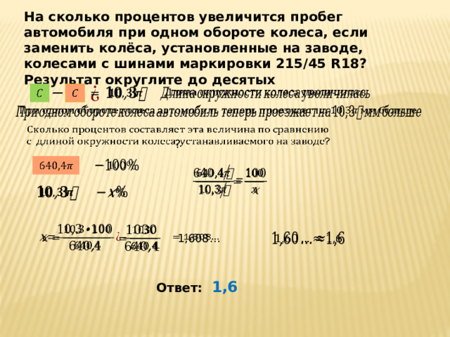 На сколько процентов увеличится пробег автомобиля при одном обороте колеса, если заменить колёса, установленные на заводе, колесами с шинами маркировки 215/45 R18? Результат округлите до десятых                  ?                  1,608…   Ответ: 1,6 